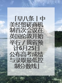 早八条丨中美经贸磋商机制首次会议在英国伦敦开始举行／我省预计6月25日公布高考成绩与录取最低控制分数线