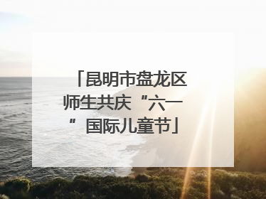 昆明市盘龙区师生共庆“六一”国际儿童节
