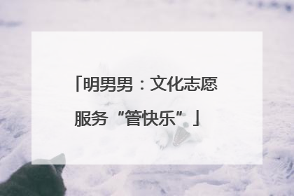 明男男：文化志愿服务“管快乐”