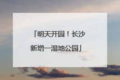 明天开园！长沙新增一湿地公园