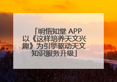 明悟知堂 APP以《这样培养天文兴趣》为引擎驱动天文知识服务升级
