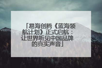 易海创腾《蓝海领航计划》正式启航：让世界听见中国品牌的真实声音