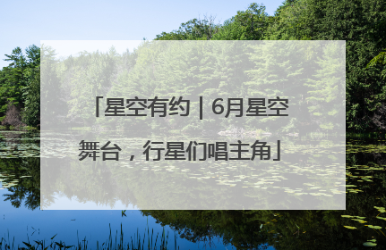 星空有约｜6月星空舞台，行星们唱主角