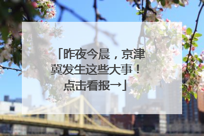 昨夜今晨，京津冀发生这些大事！点击看报→