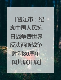 晋江市：纪念中国人民抗日战争暨世界反法西斯战争胜利80周年图片展开展
