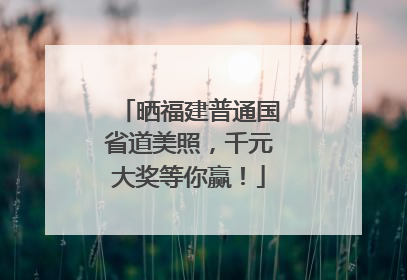 晒福建普通国省道美照，千元大奖等你赢！