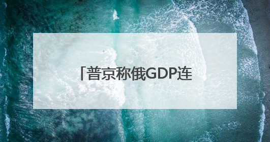 普京称俄GDP连续两年增速超4% 通胀降至个位数