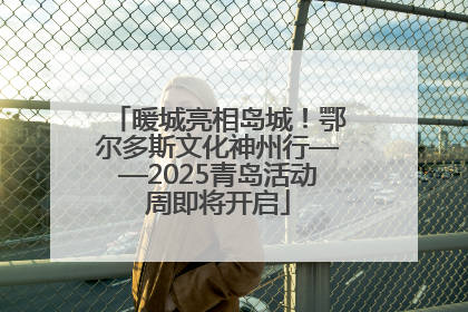 暖城亮相岛城！鄂尔多斯文化神州行——2025青岛活动周即将开启