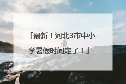 最新！河北3市中小学暑假时间定了！