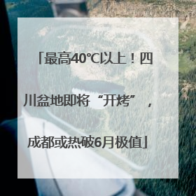 最高40℃以上！四川盆地即将“开烤”，成都或热破6月极值