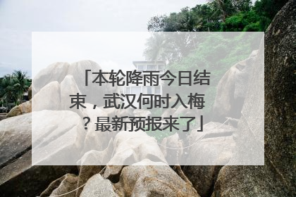 本轮降雨今日结束，武汉何时入梅？最新预报来了