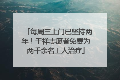 每周三上门已坚持两年！千祥志愿者免费为两千余名工人治疗