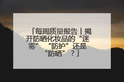 每周质量报告丨揭开防晒化妆品的“迷雾” “防护”还是“防晒”？