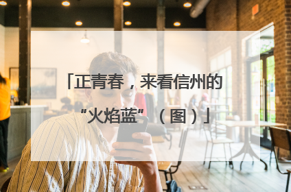 正青春，来看信州的“火焰蓝”（图）
