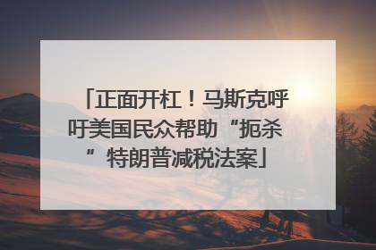正面开杠！马斯克呼吁美国民众帮助“扼杀”特朗普减税法案