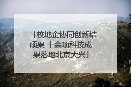校地企协同创新结硕果 十余项科技成果落地北京大兴