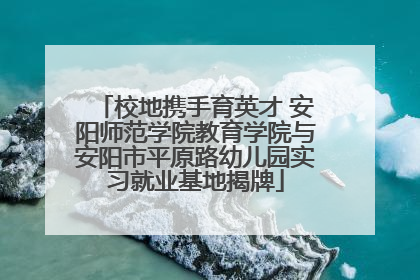 校地携手育英才 安阳师范学院教育学院与安阳市平原路幼儿园实习就业基地揭牌
