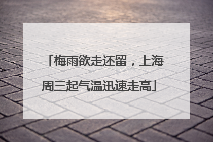 梅雨欲走还留，上海周三起气温迅速走高