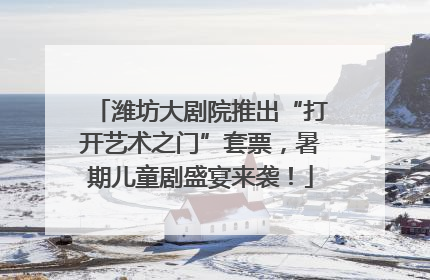 潍坊大剧院推出“打开艺术之门”套票，暑期儿童剧盛宴来袭！