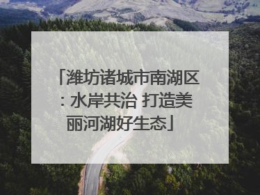 潍坊诸城市南湖区：水岸共治 打造美丽河湖好生态