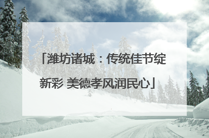 潍坊诸城：传统佳节绽新彩 美德孝风润民心