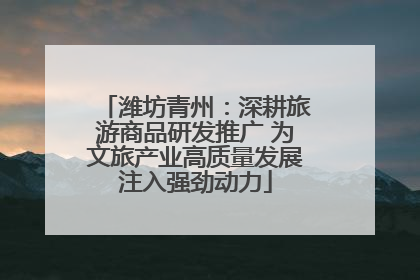 潍坊青州：深耕旅游商品研发推广 为文旅产业高质量发展注入强劲动力