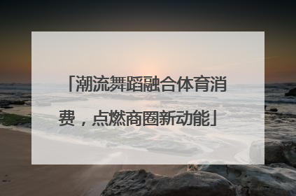 潮流舞蹈融合体育消费，点燃商圈新动能