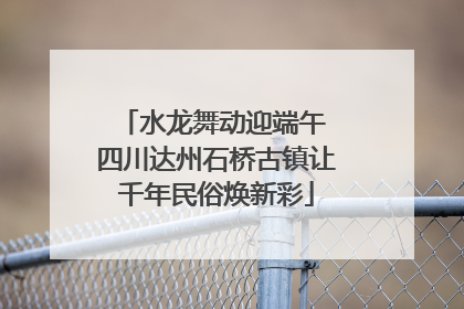 水龙舞动迎端午 四川达州石桥古镇让千年民俗焕新彩
