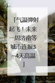 气温弹射起飞！未来一周济南等城市连报3~4天高温
