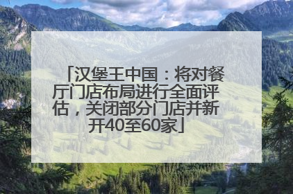 汉堡王中国：将对餐厅门店布局进行全面评估，关闭部分门店并新开40至60家