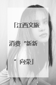 江西文旅消费“新新”向荣