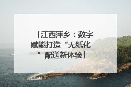 江西萍乡：数字赋能打造“无纸化”配送新体验