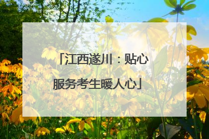 江西遂川：贴心服务考生暖人心