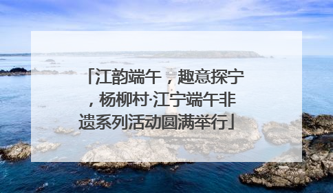 江韵端午，趣意探宁，杨柳村·江宁端午非遗系列活动圆满举行
