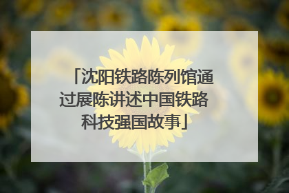 沈阳铁路陈列馆通过展陈讲述中国铁路科技强国故事
