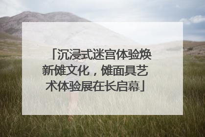沉浸式迷宫体验焕新傩文化，傩面具艺术体验展在长启幕
