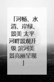 河畅、水清、岸绿、景美 太平河畔景观升级 滨河美景亮丽呈现