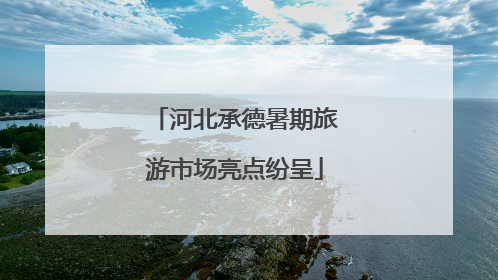 河北承德暑期旅游市场亮点纷呈