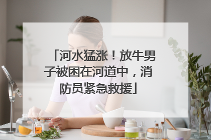 河水猛涨！放牛男子被困在河道中，消防员紧急救援