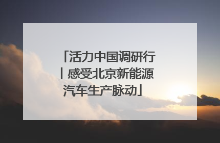 活力中国调研行丨感受北京新能源汽车生产脉动