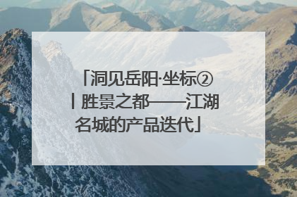 洞见岳阳·坐标②丨胜景之都——江湖名城的产品迭代