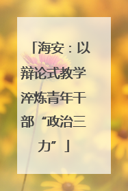 海安：以辩论式教学淬炼青年干部“政治三力”