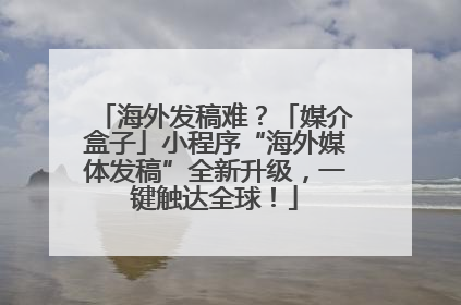海外发稿难？「媒介盒子」小程序“海外媒体发稿”全新升级，一键触达全球！