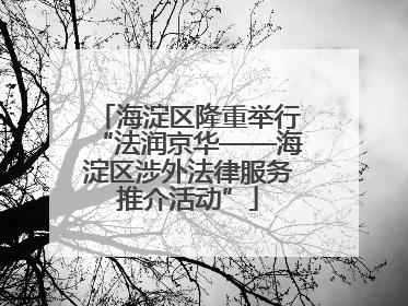 海淀区隆重举行“法润京华——海淀区涉外法律服务推介活动”