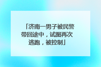 济南一男子被民警带回途中，试图再次逃跑，被控制