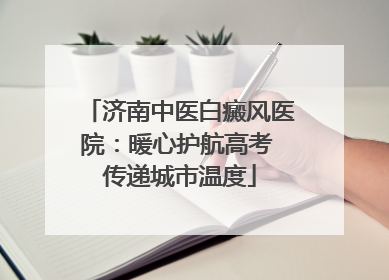 济南中医白癜风医院：暖心护航高考 传递城市温度