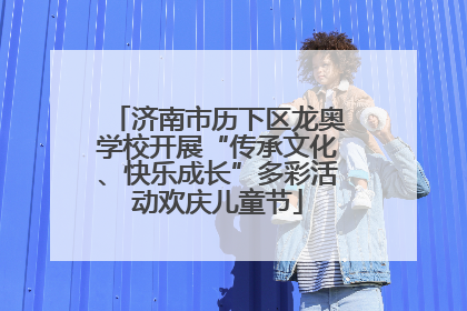 济南市历下区龙奥学校开展“传承文化、快乐成长”多彩活动欢庆儿童节