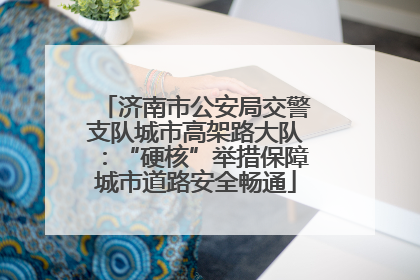 济南市公安局交警支队城市高架路大队：“硬核”举措保障城市道路安全畅通