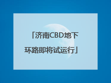 济南CBD地下环路即将试运行