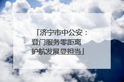 济宁市中公安：登门服务零距离 护航发展显担当